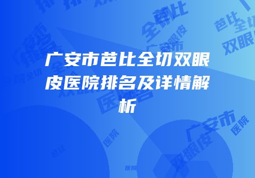 广安市芭比全切双眼皮医院排名及详情解析