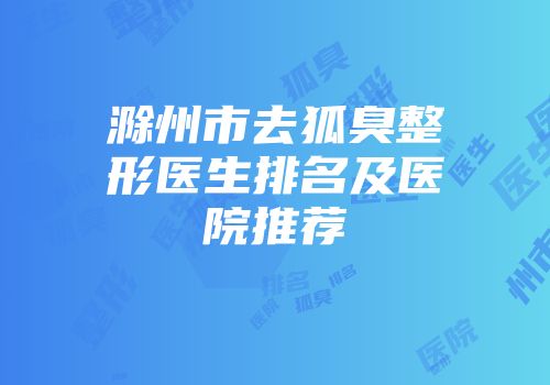 滁州市去狐臭整形医生排名及医院推荐