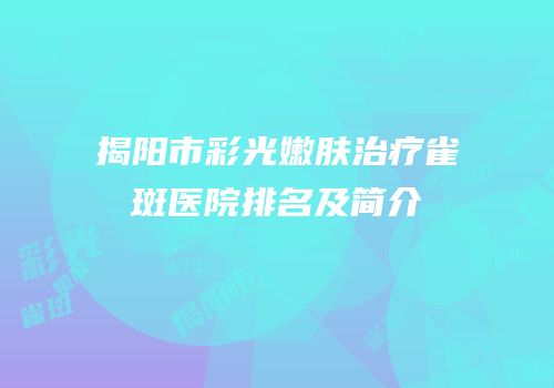 揭阳市彩光嫩肤治疗雀斑医院排名及简介