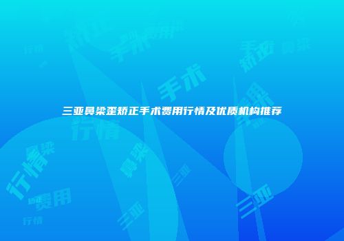 三亚鼻梁歪矫正手术费用行情及优质机构推荐