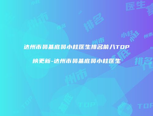 达州市鼻基底鼻小柱医生排名前八TOP榜更新-达州市鼻基底鼻小柱医生