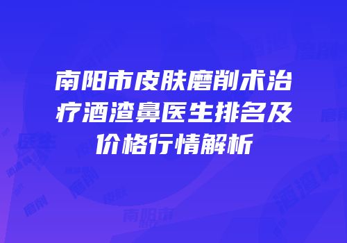 南阳市皮肤磨削术治疗酒渣鼻医生排名及价格行情解析