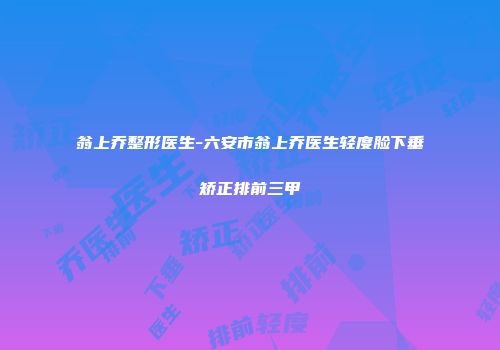 翁上乔整形医生-六安市翁上乔医生轻度脸下垂矫正排前三甲