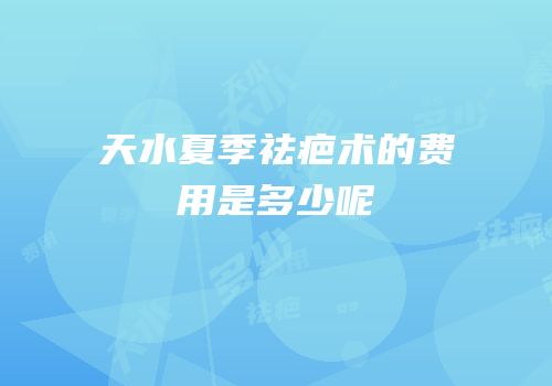 天水夏季祛疤术的费用是多少呢
