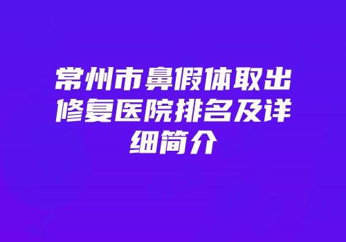 常州市鼻假体取出修复医院排名及详细简介