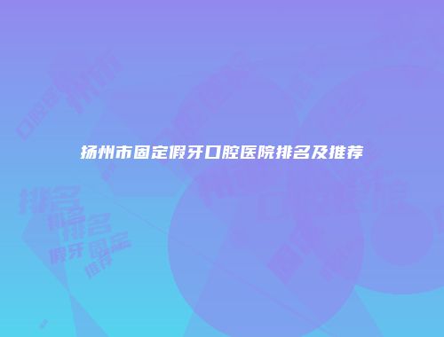 扬州市固定假牙口腔医院排名及推荐