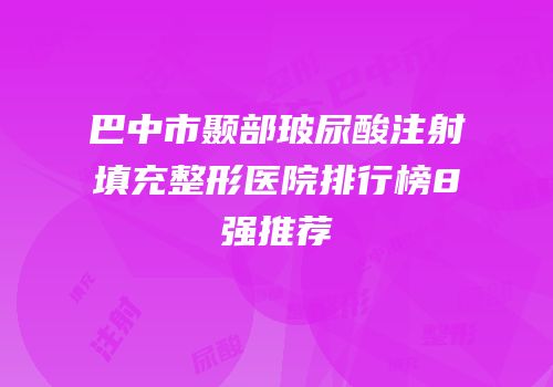 巴中市颞部玻尿酸注射填充整形医院排行榜8强推荐
