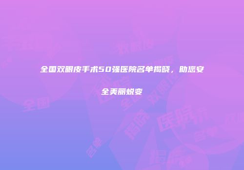 全国双眼皮手术50强医院名单揭晓，助您安全美丽蜕变