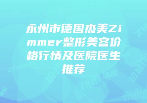 永州市德国杰美Zimmer整形美容价格行情及医院医生推荐