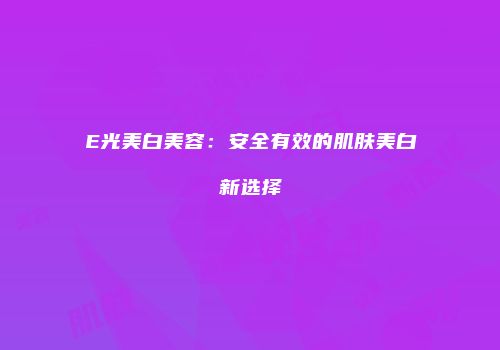 E光美白美容：安全有效的肌肤美白新选择