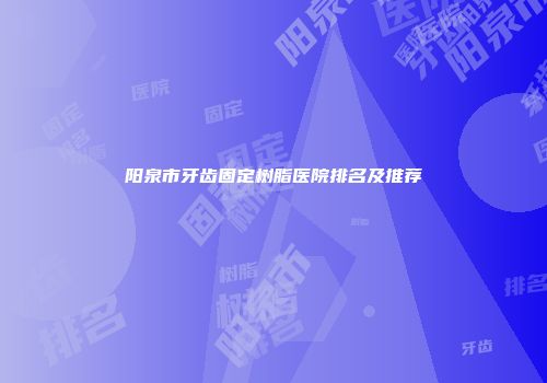 阳泉市牙齿固定树脂医院排名及推荐