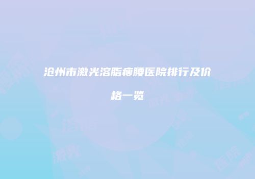 沧州市激光溶脂瘦腰医院排行及价格一览