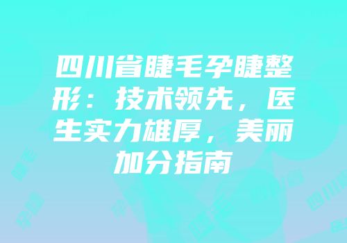 四川省睫毛孕睫整形：技术领先，医生实力雄厚，美丽加分指南