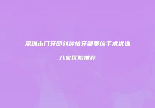 深圳市门牙即刻种植牙龈萎缩手术优选八家医院推荐