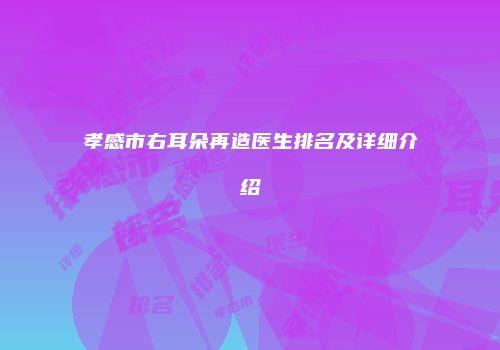 孝感市右耳朵再造医生排名及详细介绍