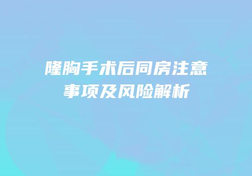 隆胸手术后同房注意事项及风险解析
