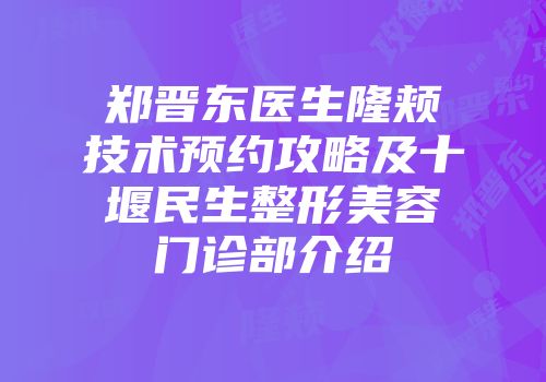 郑晋东医生隆颊技术预约攻略及十堰民生整形美容门诊部介绍