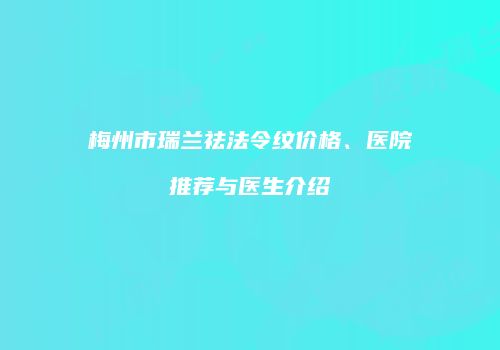 梅州市瑞兰祛法令纹价格、医院推荐与医生介绍