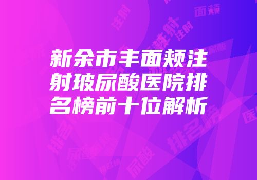新余市丰面颊注射玻尿酸医院排名榜前十位解析