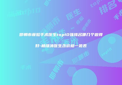 邯郸市瘦脸手术医生top10强排名哪几个做得好-杨瑾涛医生含价格一览表