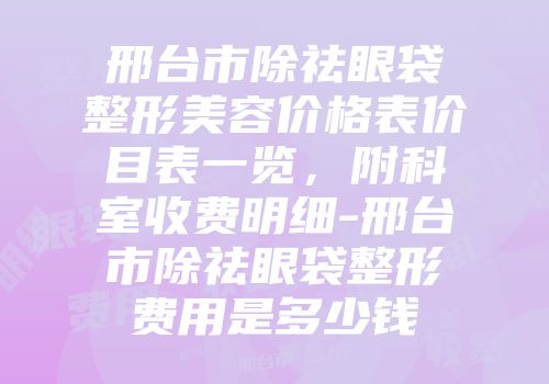 邢台市除祛眼袋整形美容价格表价目表一览，附科室收费明细-邢台市除祛眼袋整形费用是多少钱