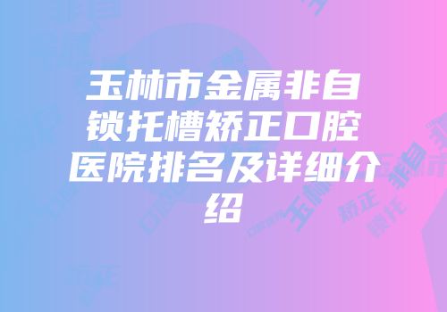 玉林市金属非自锁托槽矫正口腔医院排名及详细介绍