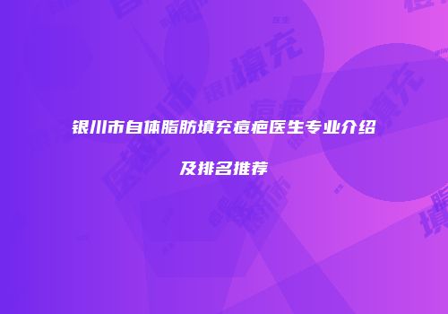 银川市自体脂肪填充痘疤医生专业介绍及排名推荐