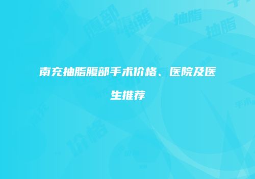 南充抽脂腹部手术价格、医院及医生推荐