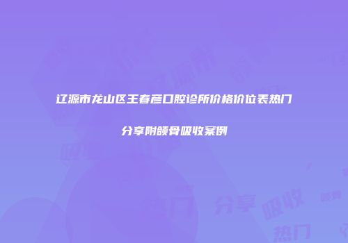 辽源市龙山区王春彦口腔诊所价格价位表热门分享附颌骨吸收案例