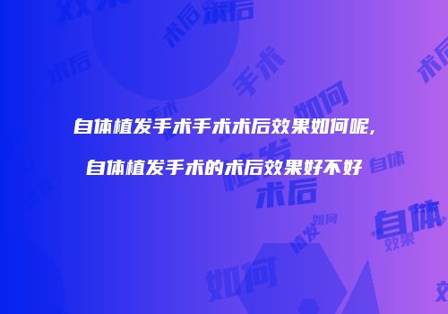 自体植发手术手术术后效果如何呢,自体植发手术的术后效果好不好