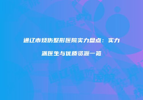 通辽市烧伤整形医院实力盘点：实力派医生与优质资源一览