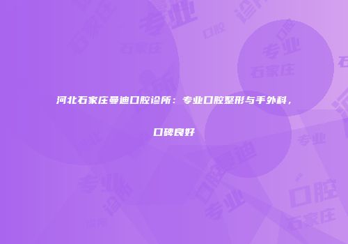 河北石家庄曼迪口腔诊所：专业口腔整形与手外科，口碑良好