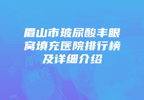 眉山市玻尿酸丰眼窝填充医院排行榜及详细介绍