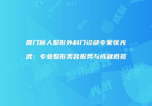 厦门俪人整形外科门诊部专家张光武：专业整形美容服务与成就概览