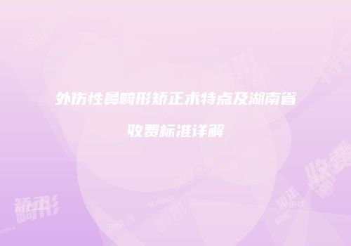外伤性鼻畸形矫正术特点及湖南省收费标准详解