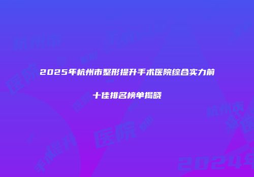 2025年杭州市整形提升手术医院综合实力前十佳排名榜单揭晓