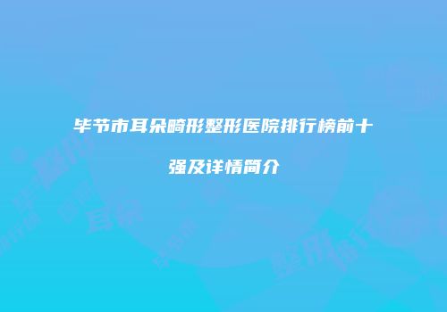 毕节市耳朵畸形整形医院排行榜前十强及详情简介