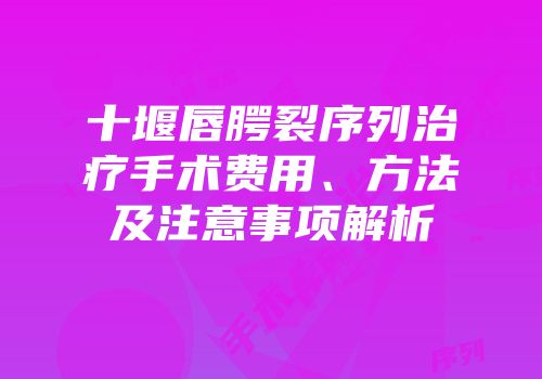 十堰唇腭裂序列治疗手术费用、方法及注意事项解析