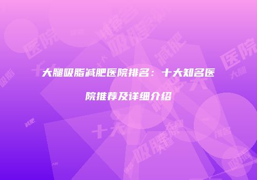 大腿吸脂减肥医院排名：十大知名医院推荐及详细介绍
