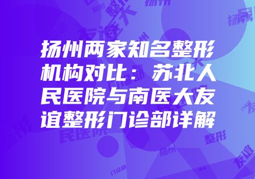 扬州两家知名整形机构对比：苏北人民医院与南医大友谊整形门诊部详解