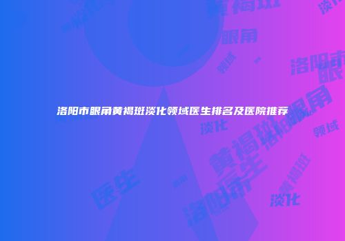 洛阳市眼角黄褐斑淡化领域医生排名及医院推荐