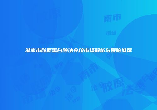 淮南市胶原蛋白除法令纹市场解析与医院推荐