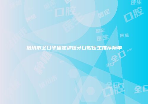 银川市全口半固定种植牙口腔医生推荐榜单