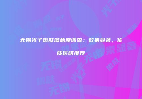 无锡光子嫩肤满意度调查：效果显著，优质医院推荐
