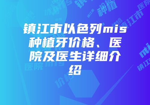 镇江市以色列mis种植牙价格、医院及医生详细介绍