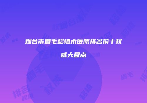 烟台市眉毛移植术医院排名前十权威大盘点