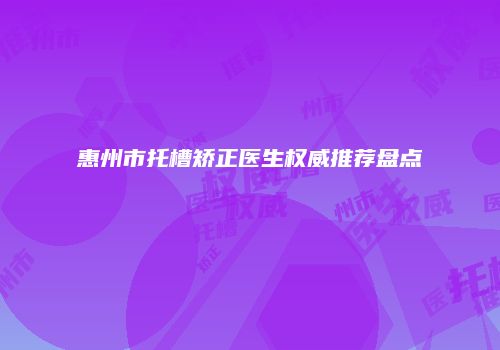 惠州市托槽矫正医生权威推荐盘点