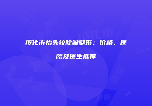 绥化市抬头纹除皱整形：价格、医院及医生推荐