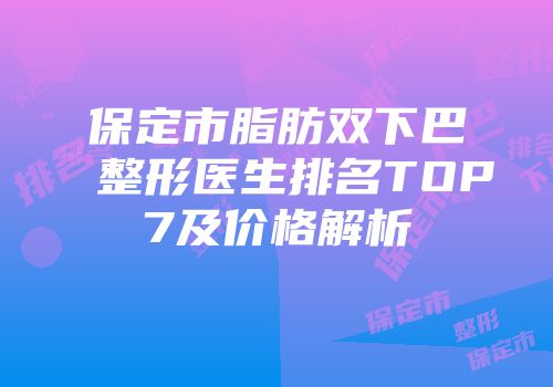 保定市脂肪双下巴整形医生排名TOP7及价格解析