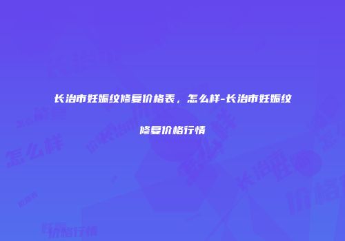 长治市妊娠纹修复价格表，怎么样-长治市妊娠纹修复价格行情